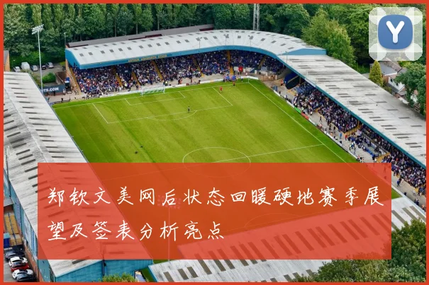 郑钦文美网后状态回暖硬地赛季展望及签表分析亮点