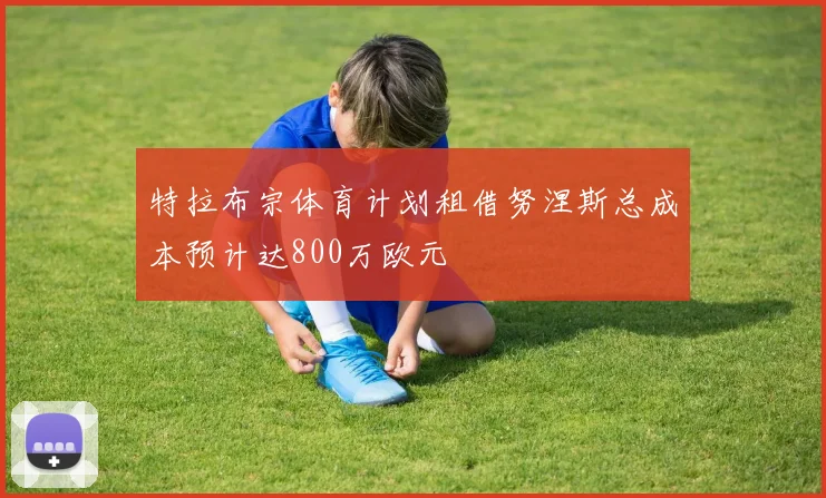 特拉布宗体育计划租借努涅斯总成本预计达800万欧元