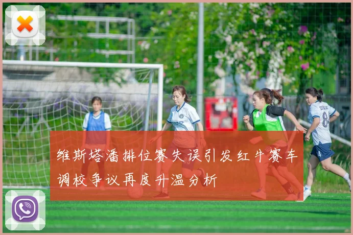 维斯塔潘排位赛失误引发红牛赛车调校争议再度升温分析