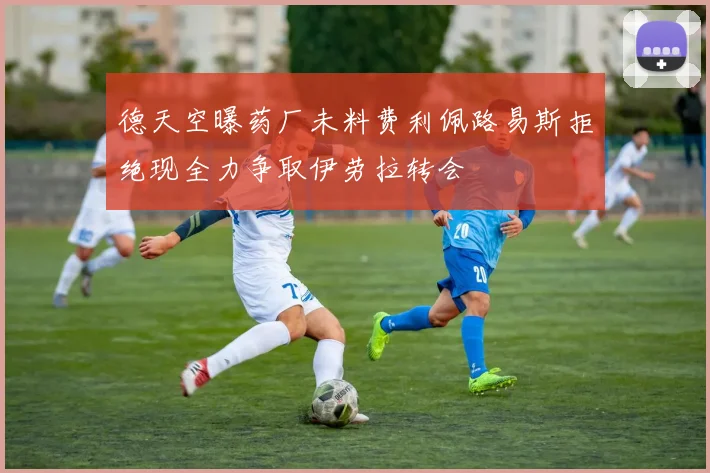 德天空曝药厂未料费利佩路易斯拒绝现全力争取伊劳拉转会