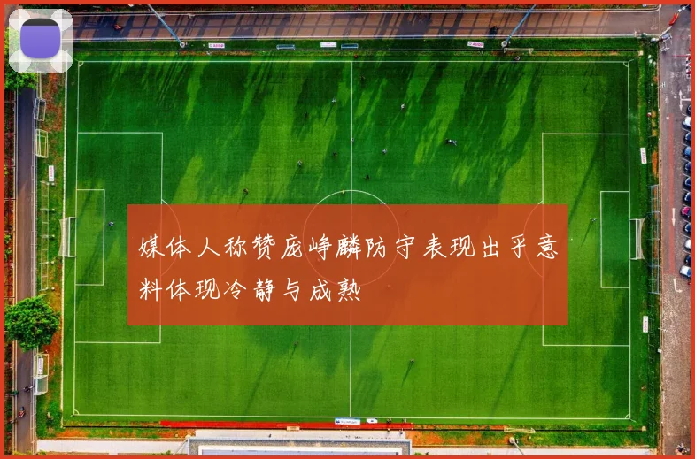 媒体人称赞庞峥麟防守表现出乎意料体现冷静与成熟