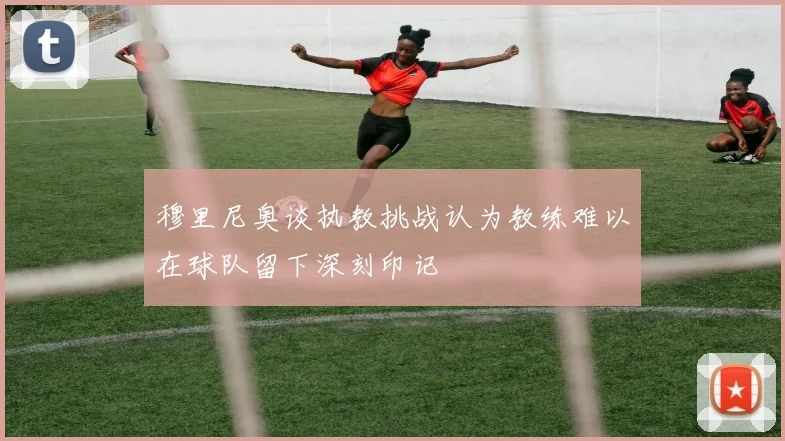 穆里尼奥谈执教挑战认为教练难以在球队留下深刻印记