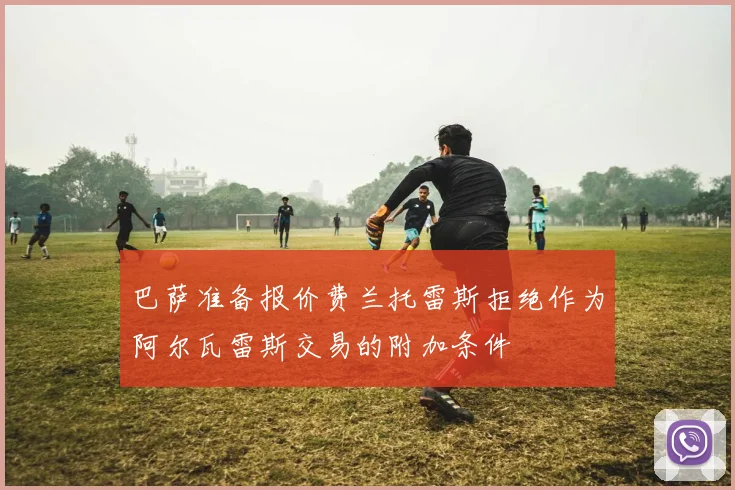 巴萨准备报价费兰托雷斯拒绝作为阿尔瓦雷斯交易的附加条件