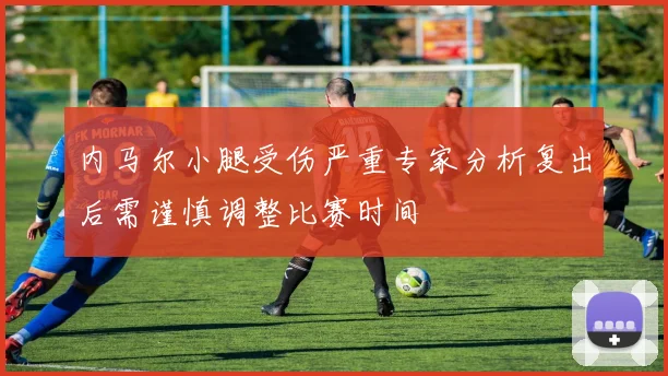 内马尔小腿受伤严重专家分析复出后需谨慎调整比赛时间