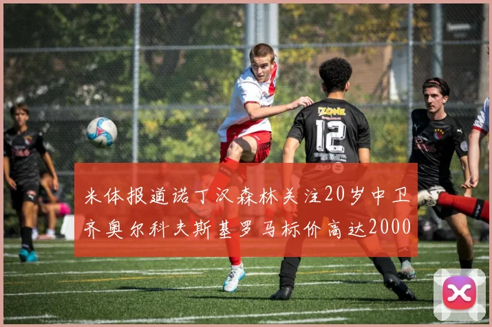 米体报道诺丁汉森林关注20岁中卫齐奥尔科夫斯基罗马标价高达2000万欧元