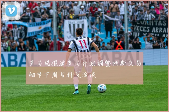 罗马诺报道皇马计划调整帕斯交易细节下周与科莫洽谈