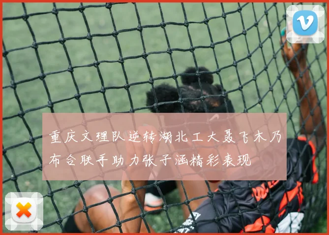 重庆文理队逆转湖北工大聂飞木乃布合联手助力张子涵精彩表现