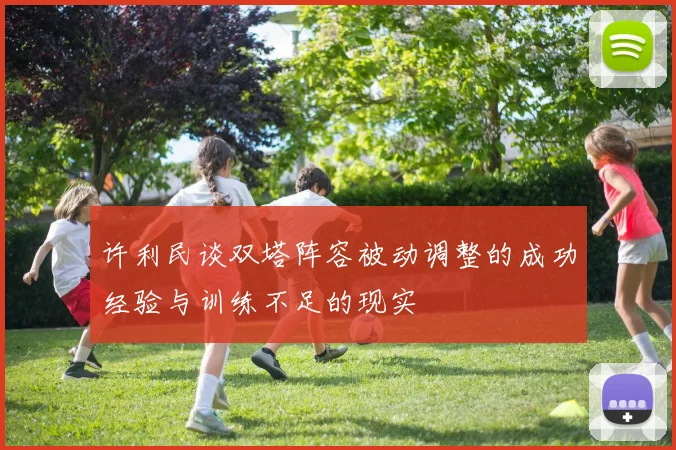 许利民谈双塔阵容被动调整的成功经验与训练不足的现实