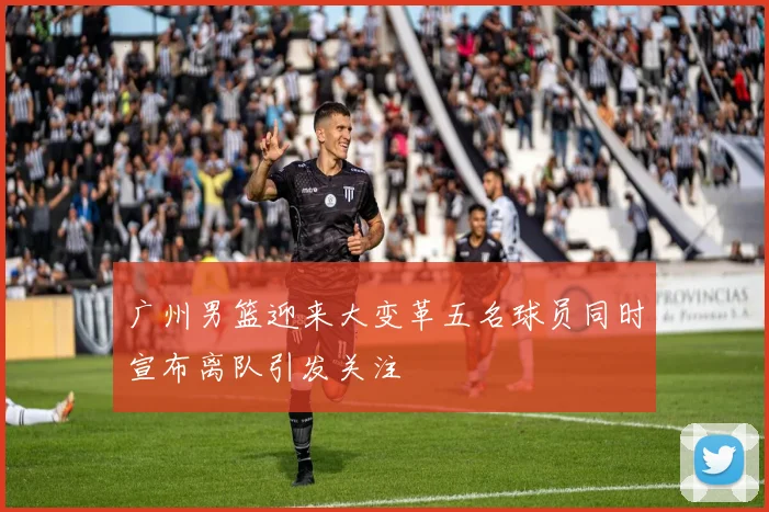 广州男篮迎来大变革五名球员同时宣布离队引发关注