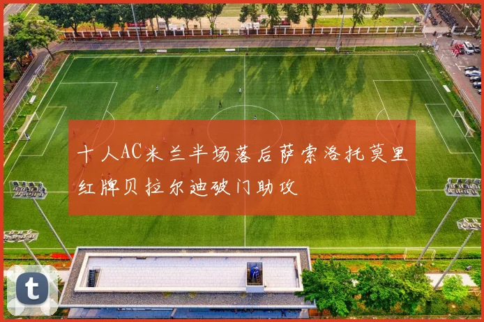 十人AC米兰半场落后萨索洛托莫里红牌贝拉尔迪破门助攻