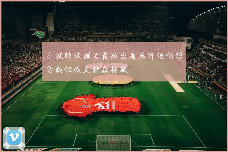 小波特谈掘金首轮出局或许他们想念我但我支持森林狼