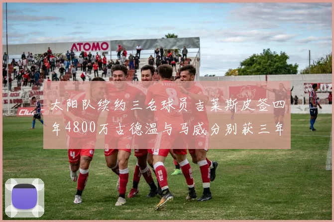 太阳队续约三名球员吉莱斯皮签四年4800万古德温与马威分别获三年合同