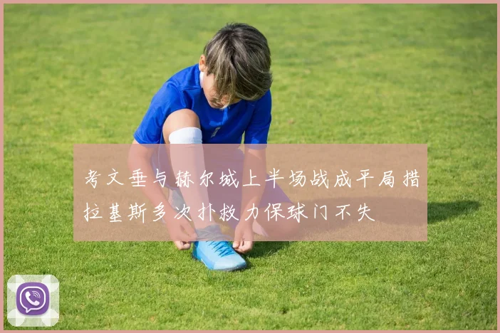 考文垂与赫尔城上半场战成平局措拉基斯多次扑救力保球门不失