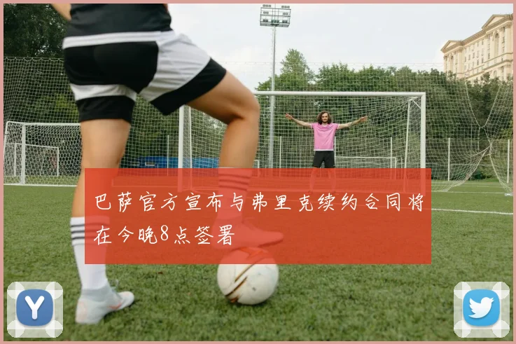巴萨官方宣布与弗里克续约合同将在今晚8点签署
