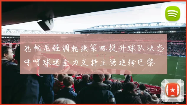 孔帕尼强调轮换策略提升球队状态呼吁球迷全力支持主场逆转巴黎