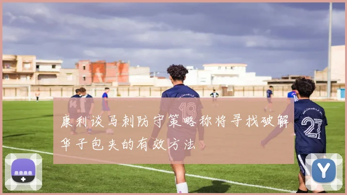 康利谈马刺防守策略称将寻找破解华子包夹的有效方法