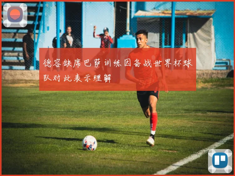 德容缺席巴萨训练因备战世界杯球队对此表示理解