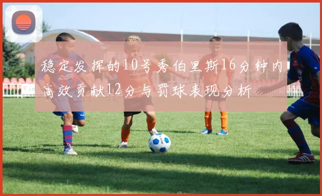 稳定发挥的10号秀伯里斯16分钟内高效贡献12分与罚球表现分析
