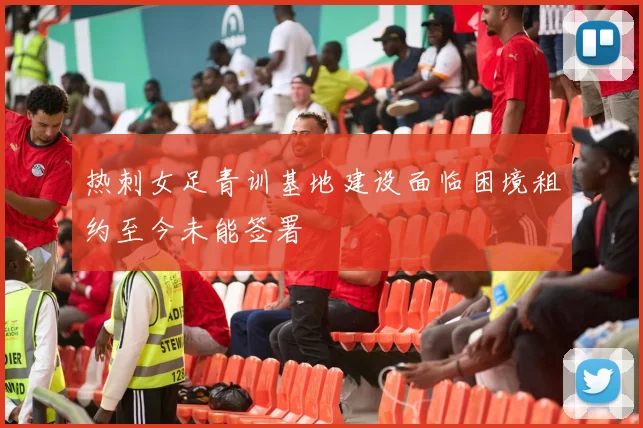 热刺女足青训基地建设面临困境租约至今未能签署