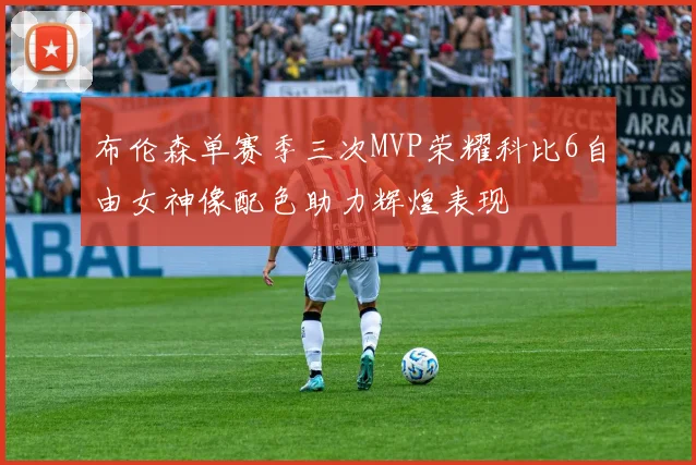 布伦森单赛季三次MVP荣耀科比6自由女神像配色助力辉煌表现