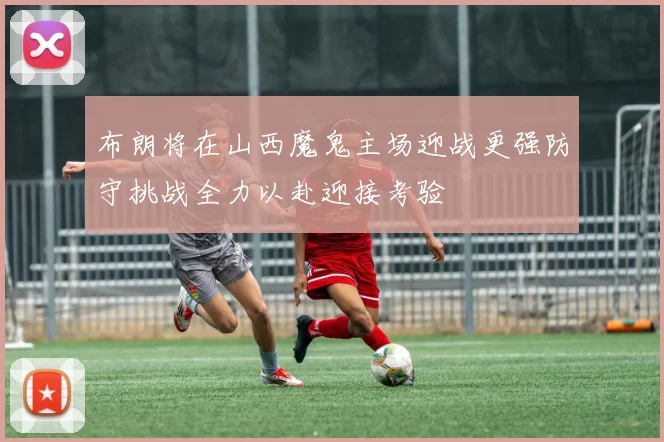 布朗将在山西魔鬼主场迎战更强防守挑战全力以赴迎接考验