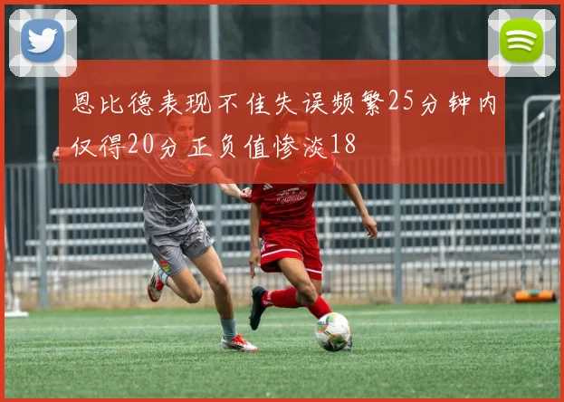 恩比德表现不佳失误频繁25分钟内仅得20分正负值惨淡18