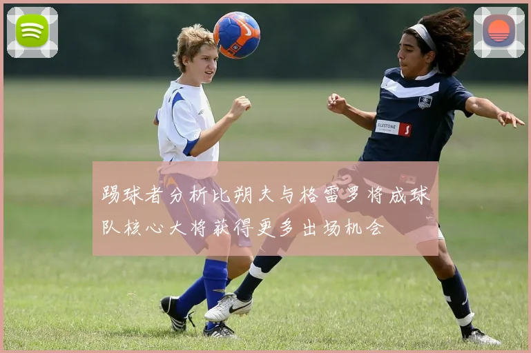 踢球者分析比朔夫与格雷罗将成球队核心大将获得更多出场机会