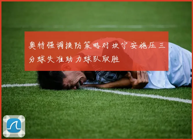 奥特强调换防策略对坎宁安施压三分球失准助力球队取胜