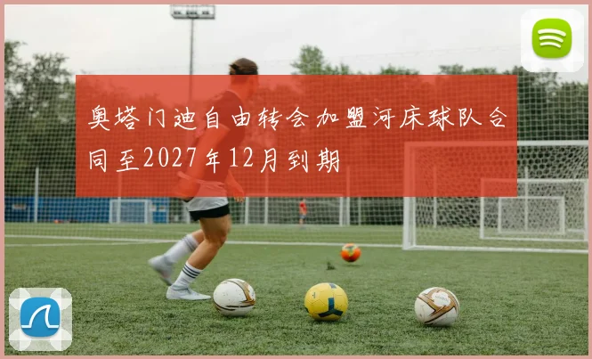 奥塔门迪自由转会加盟河床球队合同至2027年12月到期