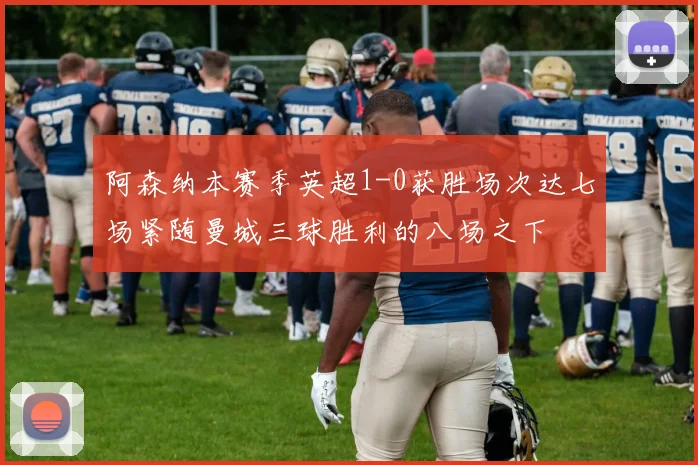阿森纳本赛季英超1-0获胜场次达七场紧随曼城三球胜利的八场之下