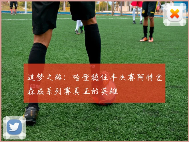 追梦之路：哈登稳住半决赛阿特金森成系列赛真正的英雄