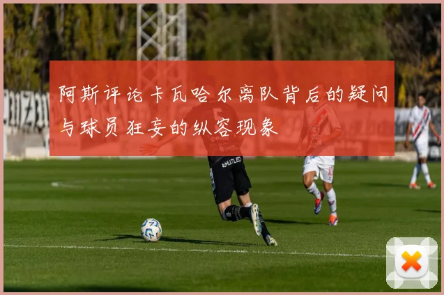 阿斯评论卡瓦哈尔离队背后的疑问与球员狂妄的纵容现象