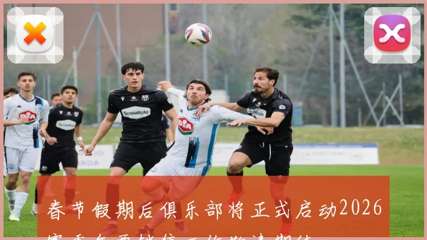 春节假期后俱乐部将正式启动2026赛季年票销售工作敬请期待