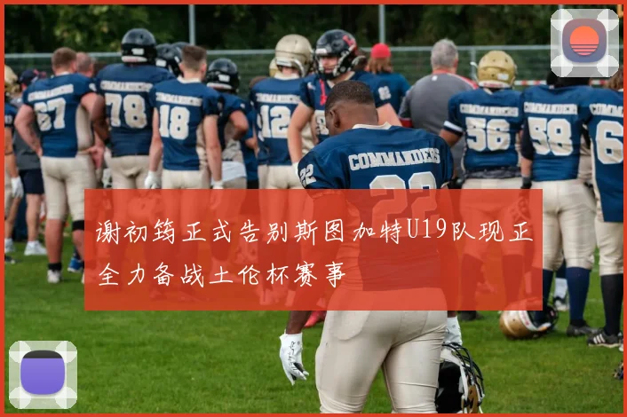 谢初筠正式告别斯图加特U19队现正全力备战土伦杯赛事